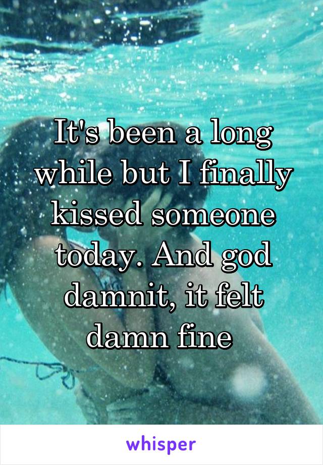 It's been a long while but I finally kissed someone today. And god damnit, it felt damn fine 