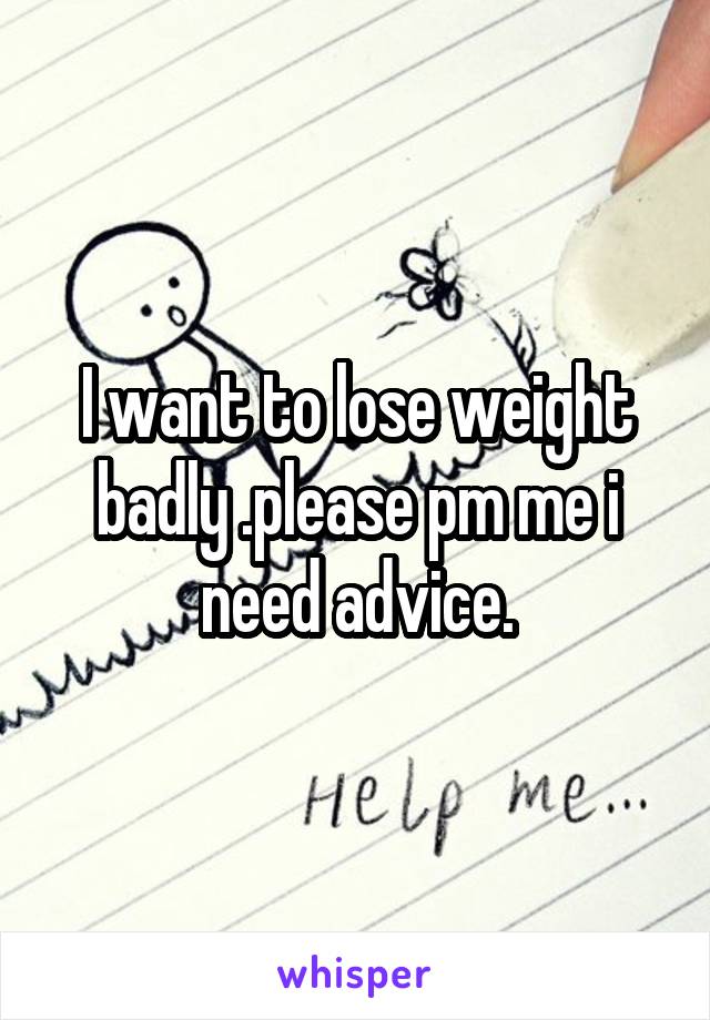 I want to lose weight badly .please pm me i need advice.