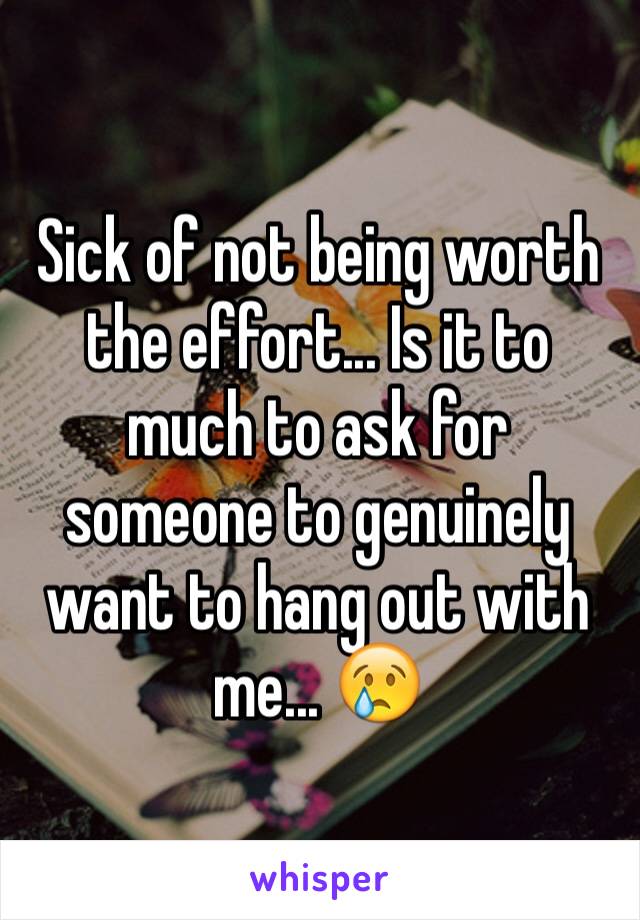 Sick of not being worth the effort... Is it to much to ask for someone to genuinely want to hang out with me... 😢