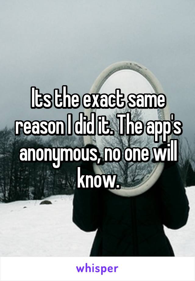 Its the exact same reason I did it. The app's anonymous, no one will know.