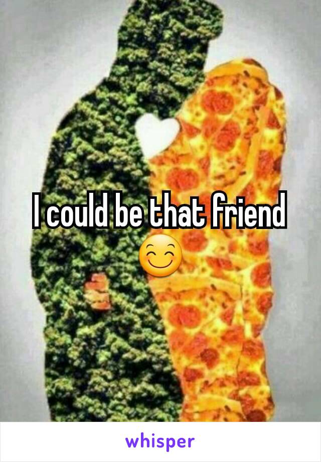 I could be that friend 😊