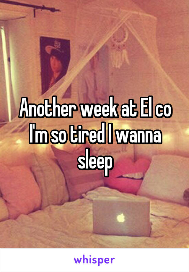 Another week at El co I'm so tired I wanna sleep