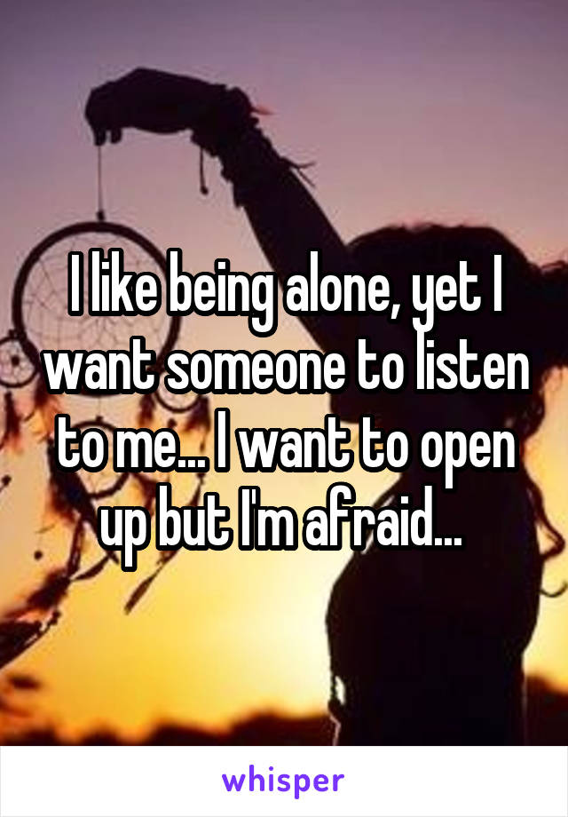 I like being alone, yet I want someone to listen to me... I want to open up but I'm afraid... 