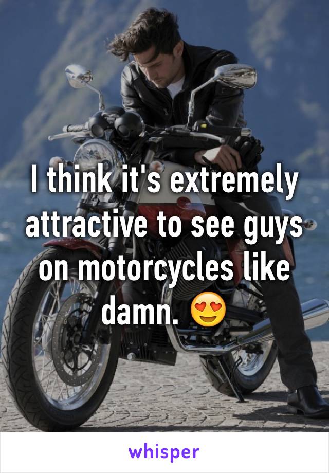 I think it's extremely attractive to see guys on motorcycles like damn. 😍