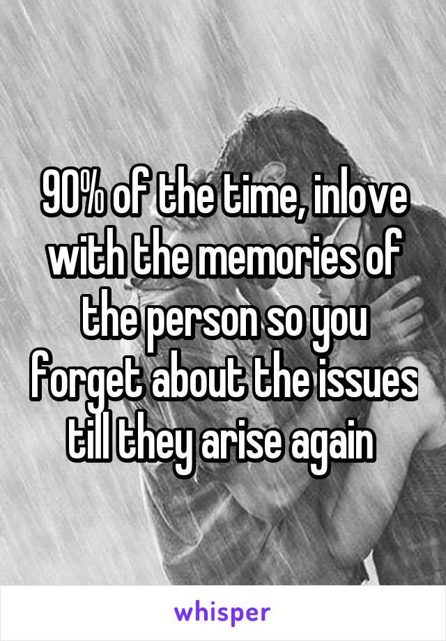 90% of the time, inlove with the memories of the person so you forget about the issues till they arise again 