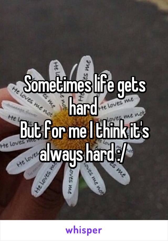 Sometimes life gets hard 
But for me I think it's always hard :/ 