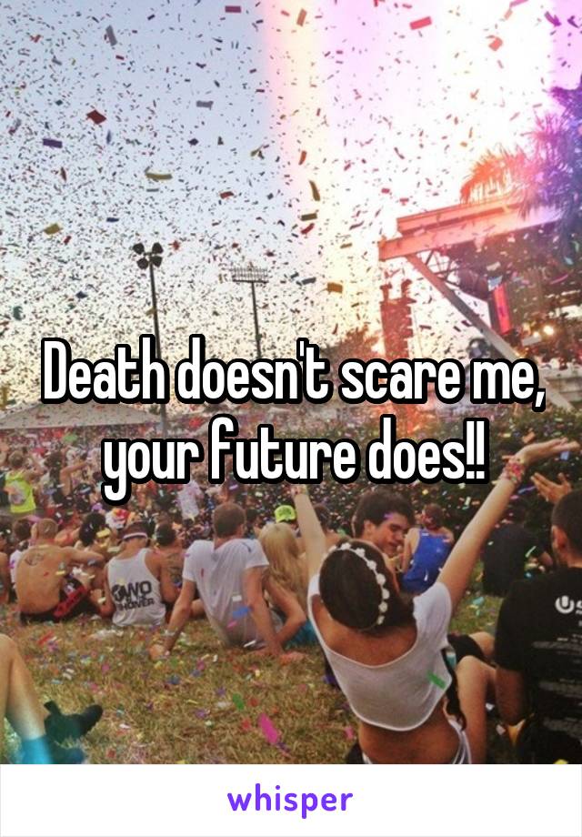 Death doesn't scare me, your future does!!