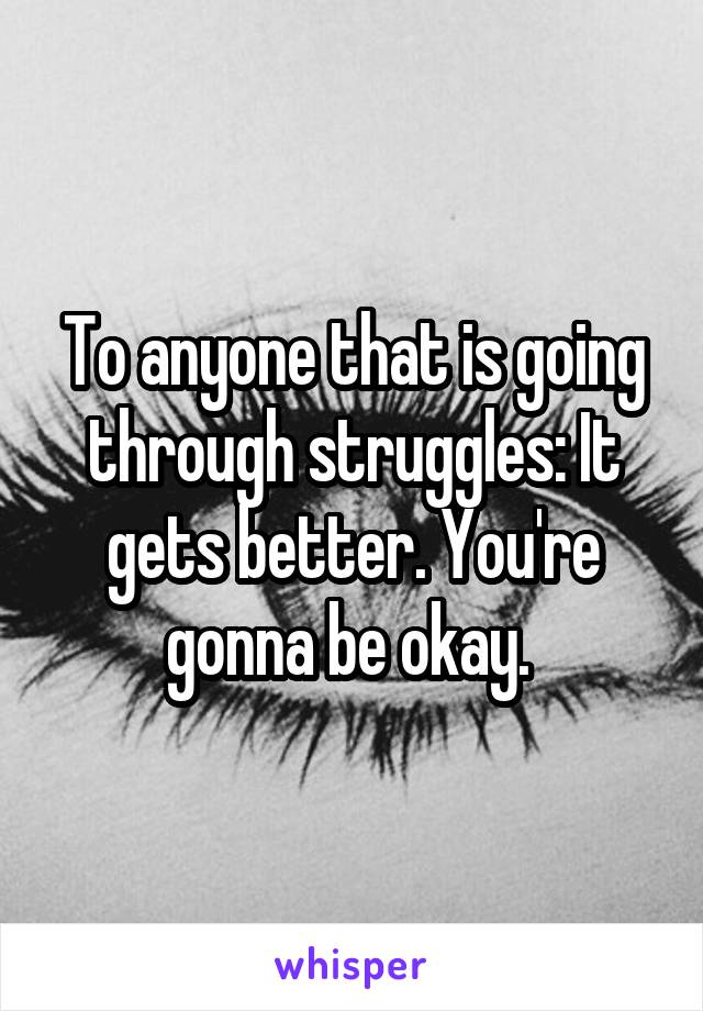 To anyone that is going through struggles: It gets better. You're gonna be okay. 