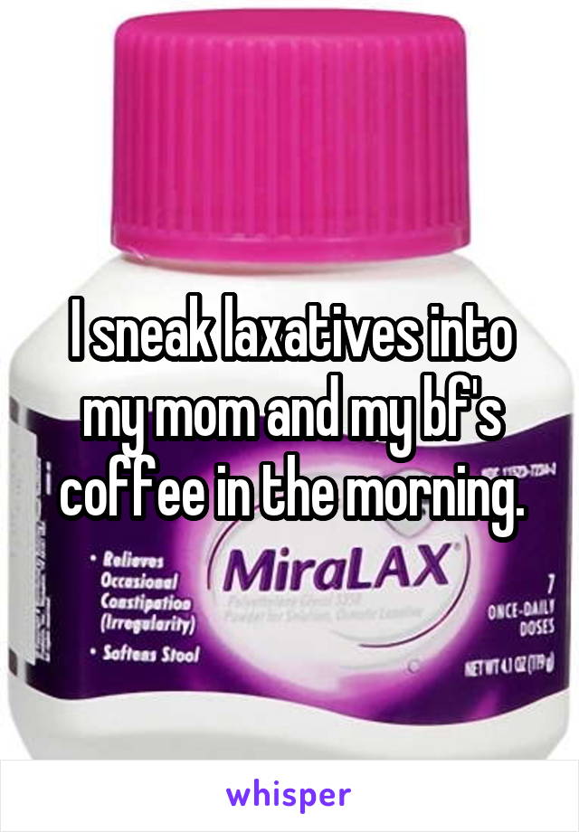 I sneak laxatives into my mom and my bf's coffee in the morning.