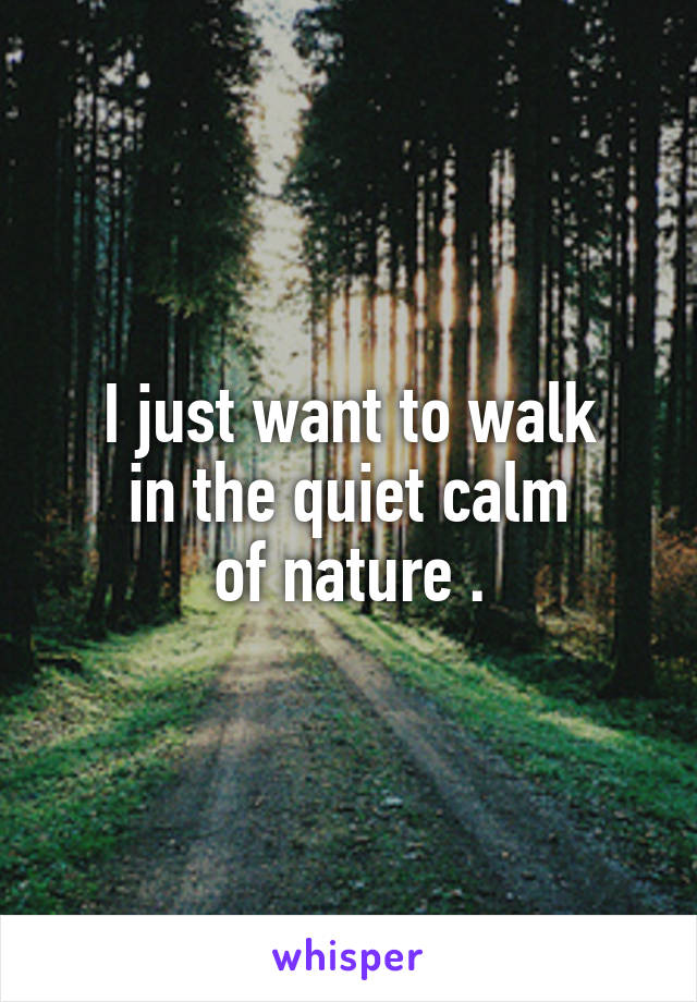 I just want to walk
in the quiet calm
of nature .