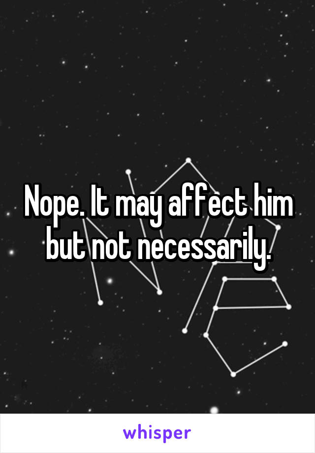 Nope. It may affect him but not necessarily.