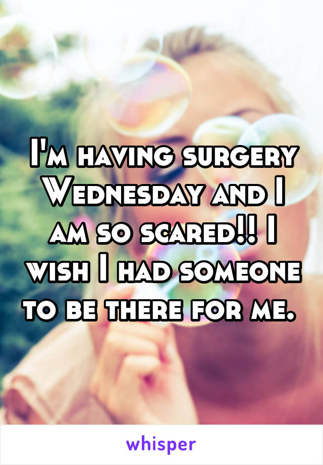 I'm having surgery Wednesday and I am so scared!! I wish I had someone to be there for me. 