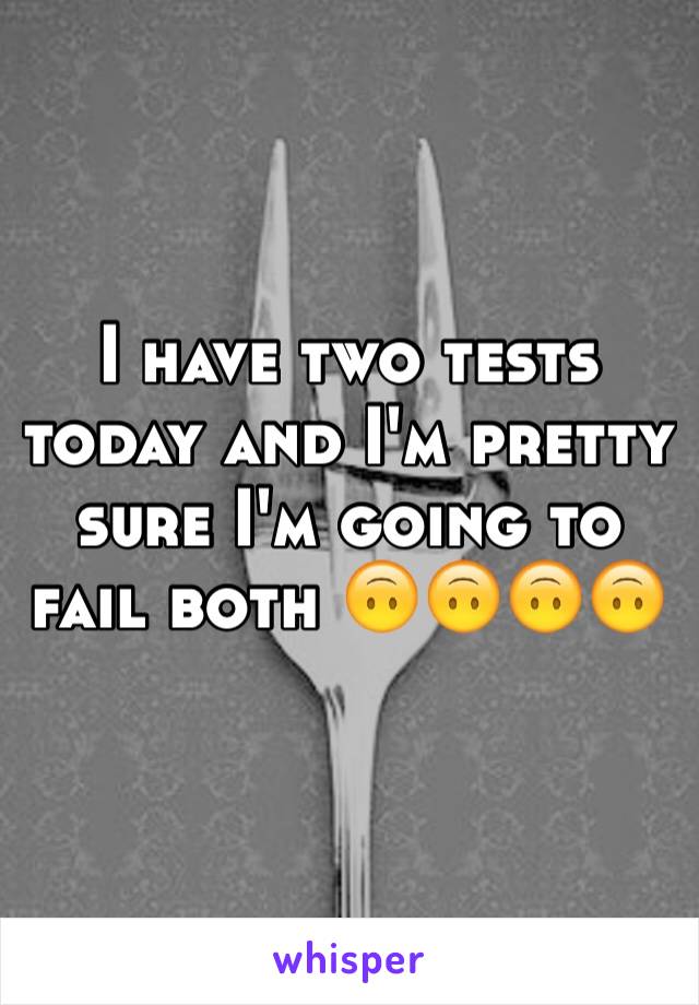 I have two tests today and I'm pretty sure I'm going to fail both 🙃🙃🙃🙃