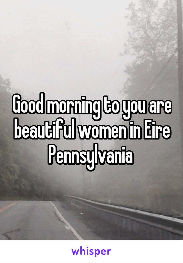 Good morning to you are beautiful women in Eire Pennsylvania 