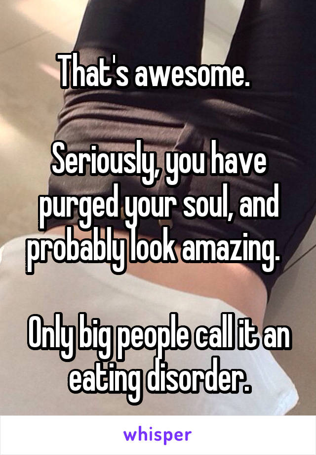 That's awesome.  

Seriously, you have purged your soul, and probably look amazing.  

Only big people call it an eating disorder.