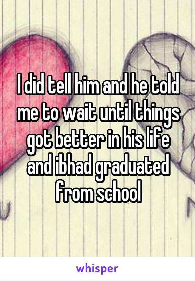 I did tell him and he told me to wait until things got better in his life and ibhad graduated from school