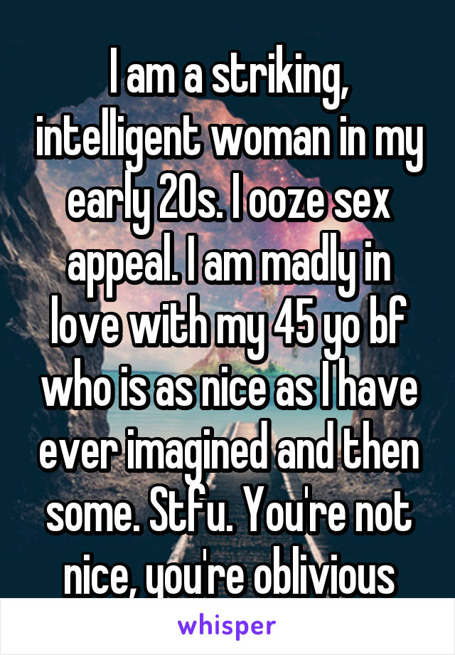 I am a striking, intelligent woman in my early 20s. I ooze sex appeal. I am madly in love with my 45 yo bf who is as nice as I have ever imagined and then some. Stfu. You're not nice, you're oblivious