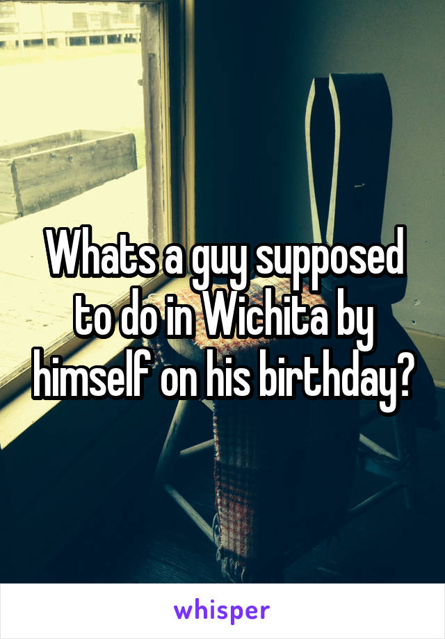 Whats a guy supposed to do in Wichita by himself on his birthday?