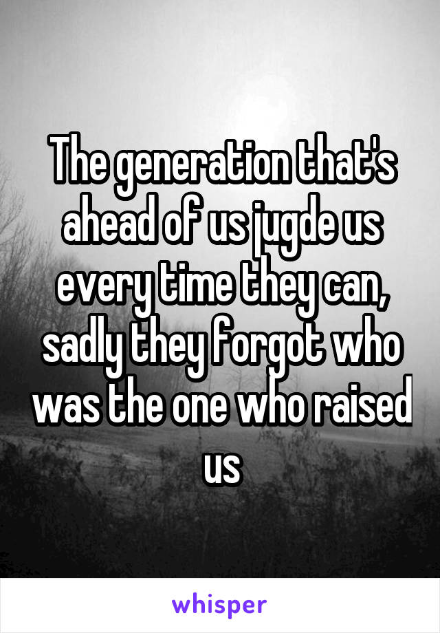 The generation that's ahead of us jugde us every time they can, sadly they forgot who was the one who raised us