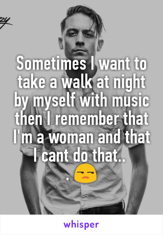 Sometimes I want to take a walk at night by myself with music then I remember that I'm a woman and that I cant do that.. 
. 😒