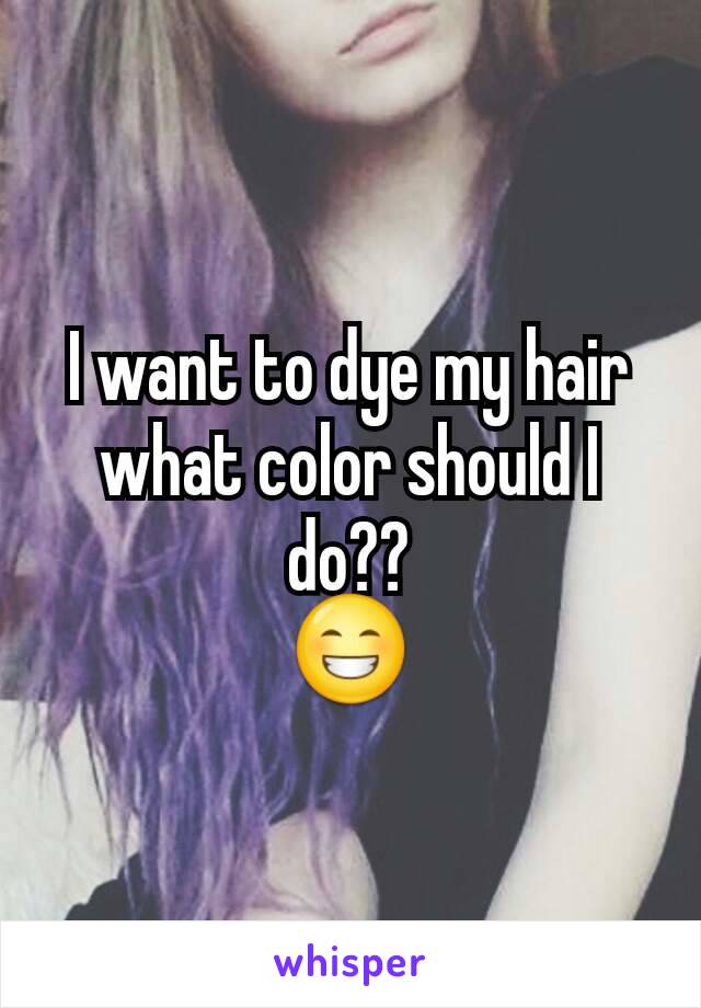 I want to dye my hair what color should I do??
😁