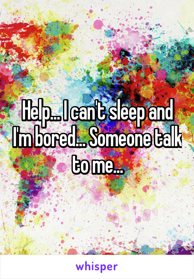 Help... I can't sleep and I'm bored... Someone talk to me...