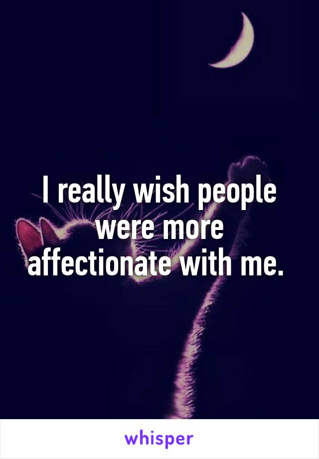 I really wish people were more affectionate with me. 