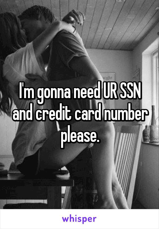 I'm gonna need UR SSN and credit card number please.