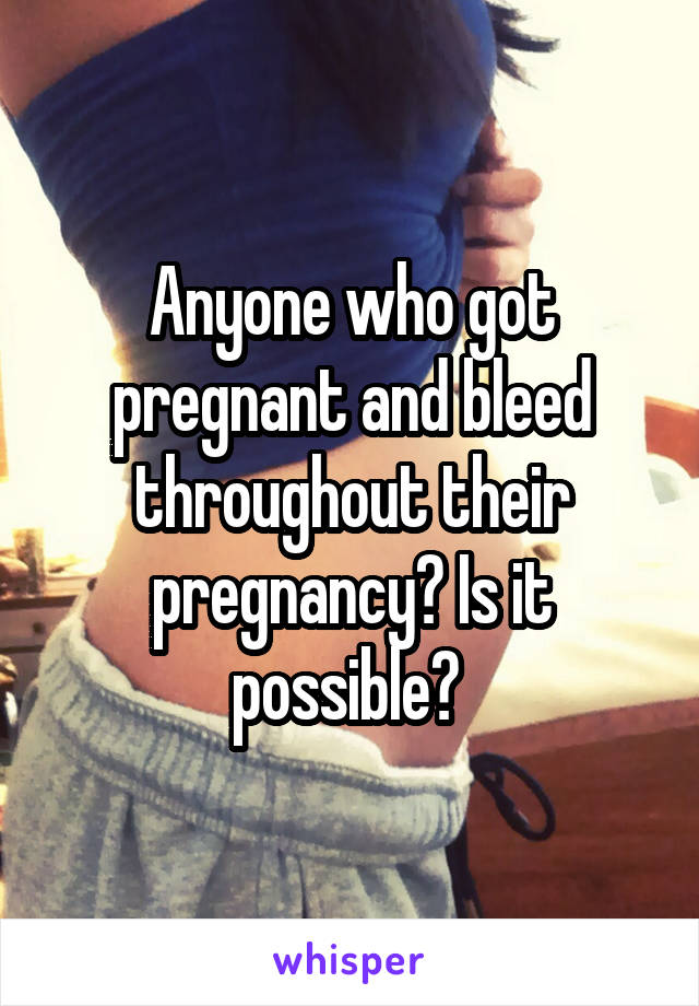 Anyone who got pregnant and bleed throughout their pregnancy? Is it possible? 