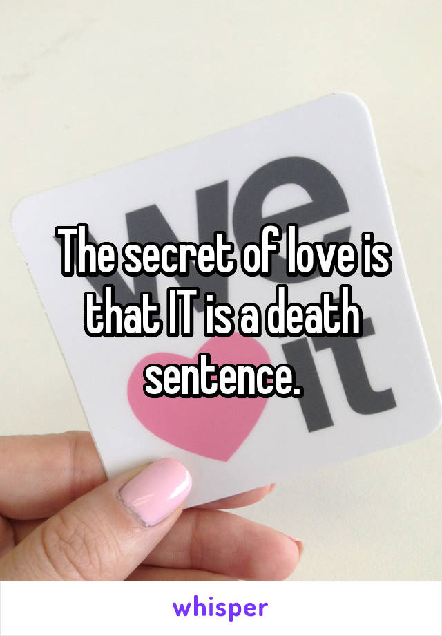 The secret of love is that IT is a death sentence.