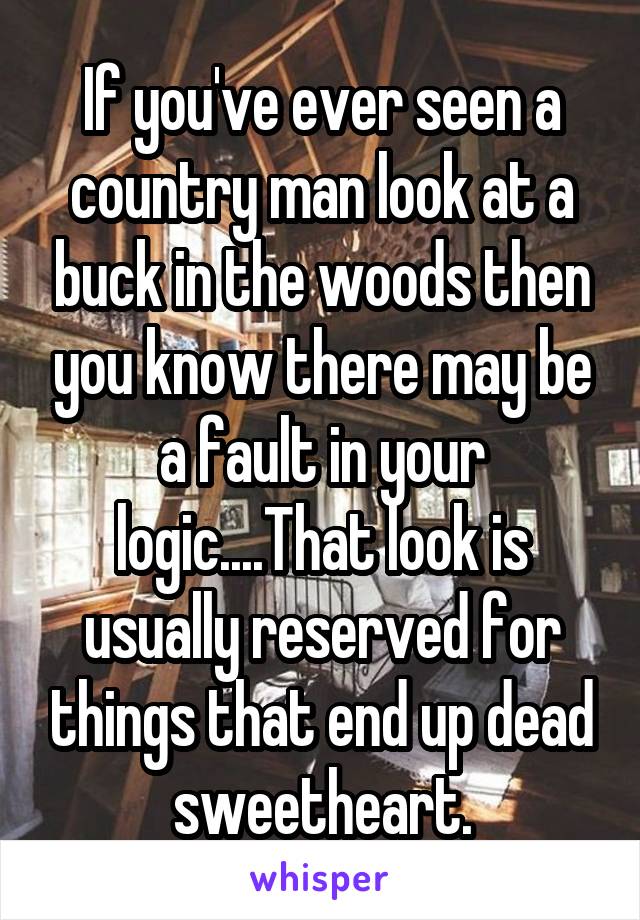 If you've ever seen a country man look at a buck in the woods then you know there may be a fault in your logic....That look is usually reserved for things that end up dead sweetheart.