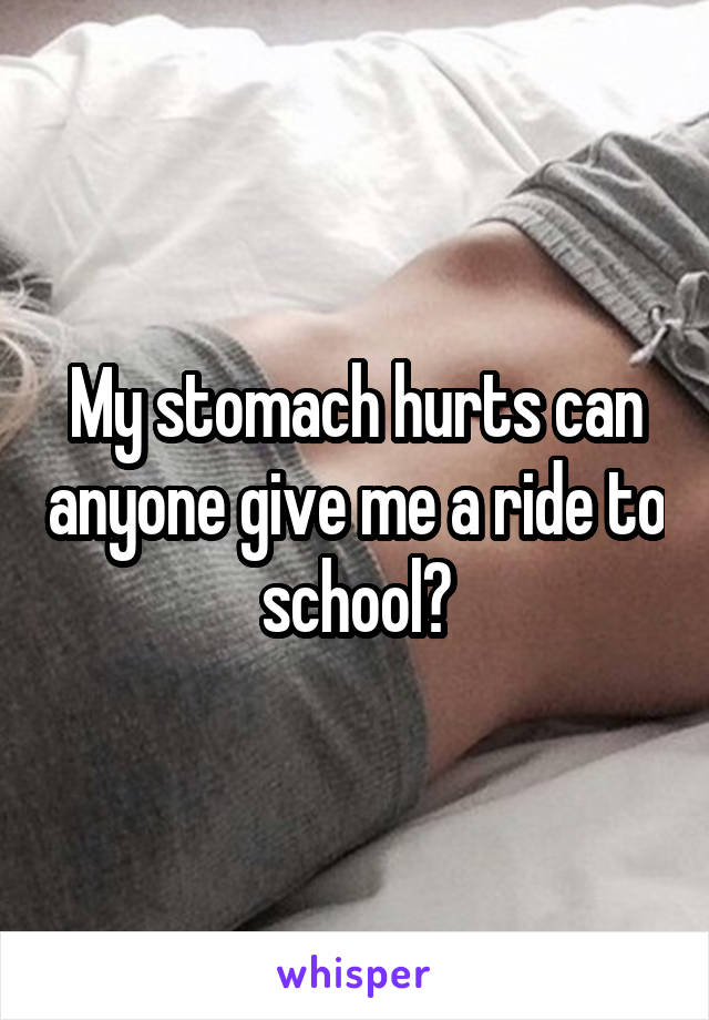 My stomach hurts can anyone give me a ride to school?