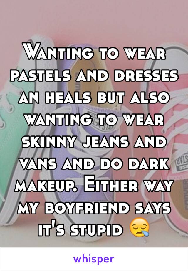 Wanting to wear pastels and dresses an heals but also wanting to wear skinny jeans and vans and do dark makeup. Either way my boyfriend says it's stupid 😪