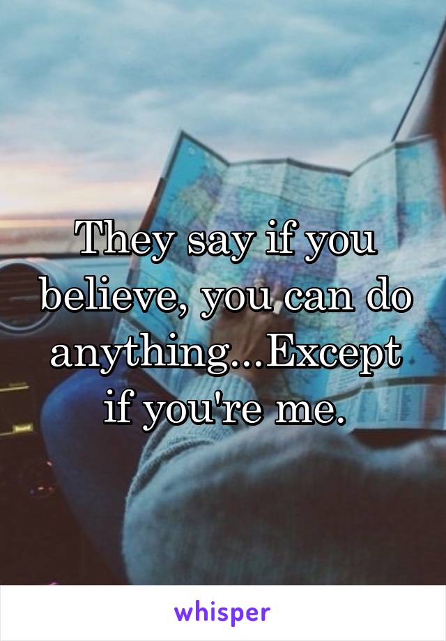 They say if you believe, you can do anything...Except if you're me.