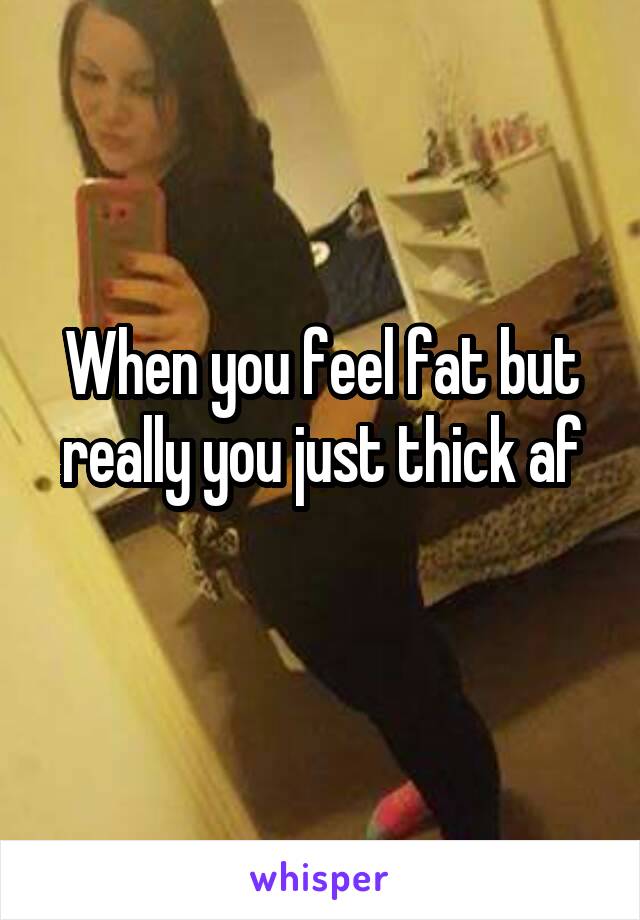 When you feel fat but really you just thick af
