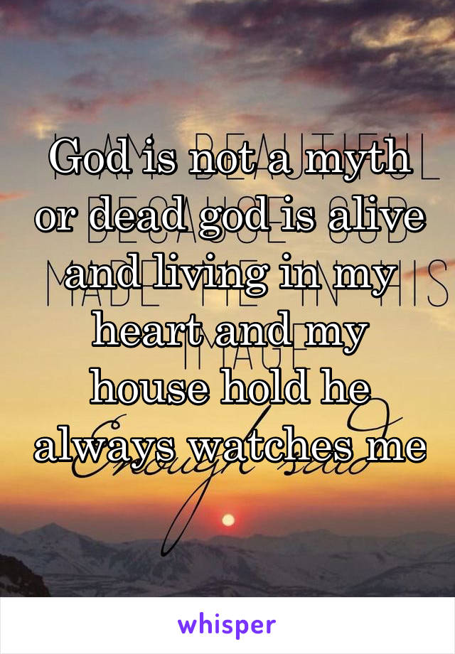 God is not a myth or dead god is alive and living in my heart and my house hold he always watches me 