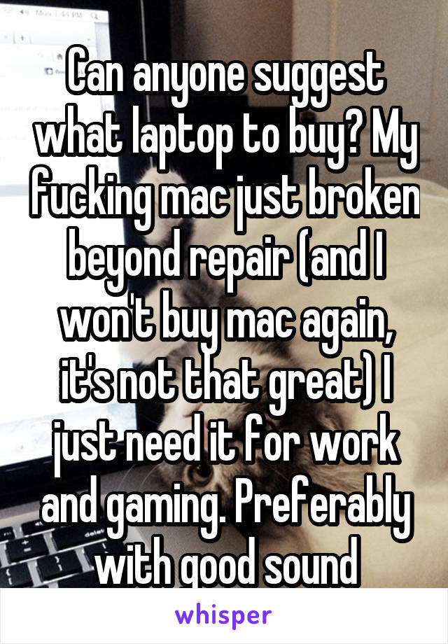 Can anyone suggest what laptop to buy? My fucking mac just broken beyond repair (and I won't buy mac again, it's not that great) I just need it for work and gaming. Preferably with good sound