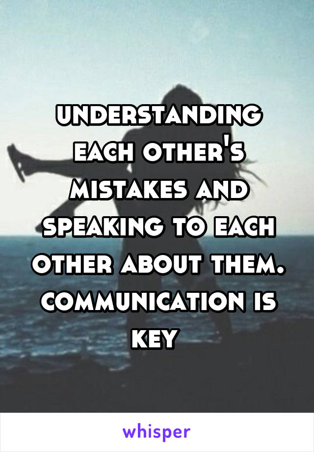 understanding each other's mistakes and speaking to each other about them. communication is key 