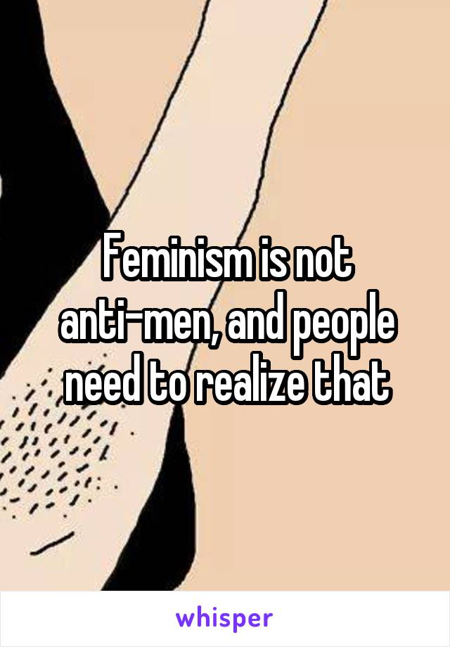 Feminism is not anti-men, and people need to realize that