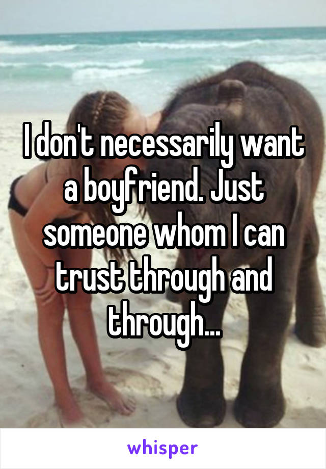 I don't necessarily want a boyfriend. Just someone whom I can trust through and through...