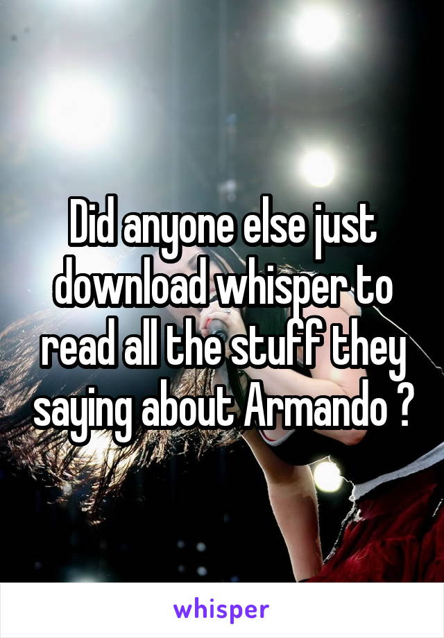 Did anyone else just download whisper to read all the stuff they saying about Armando ?