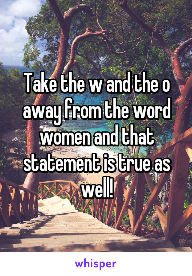 Take the w and the o away from the word women and that statement is true as well!