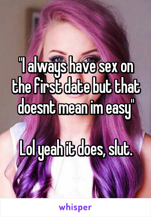 "I always have sex on the first date but that doesnt mean im easy"

Lol yeah it does, slut.