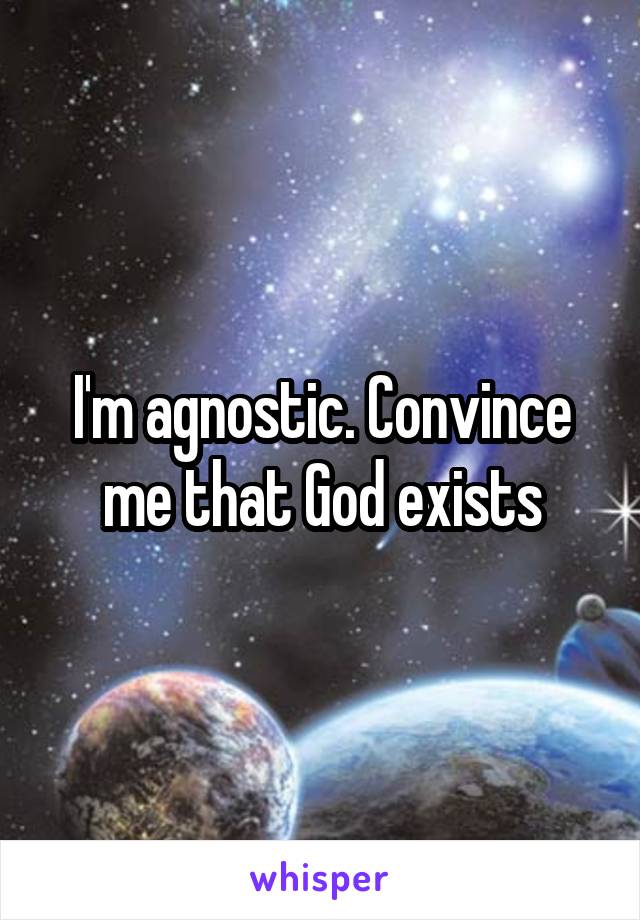 I'm agnostic. Convince me that God exists