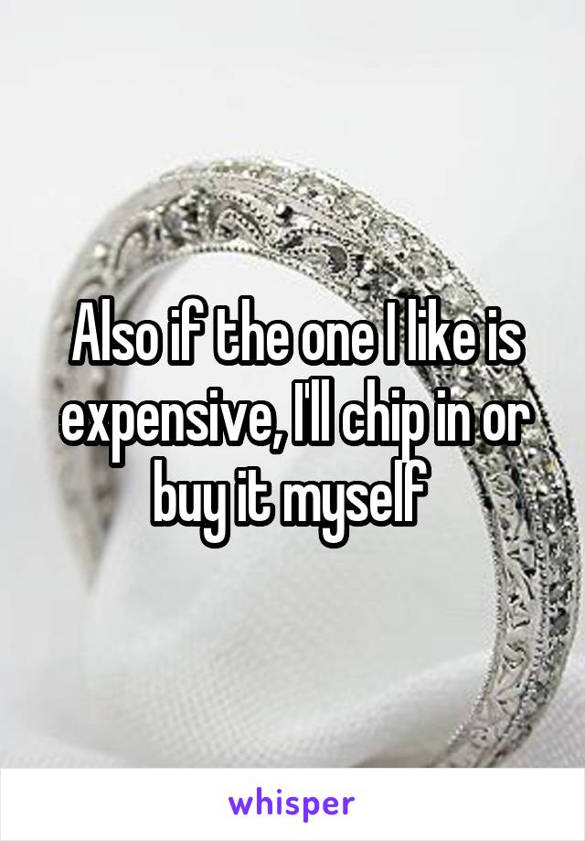 Also if the one I like is expensive, I'll chip in or buy it myself 