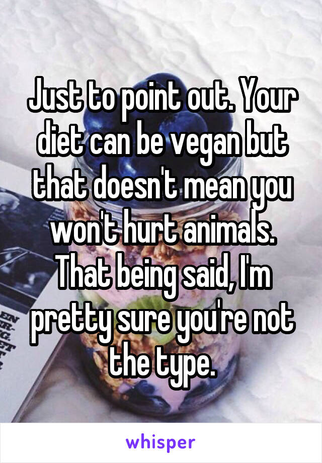 Just to point out. Your diet can be vegan but that doesn't mean you won't hurt animals. That being said, I'm pretty sure you're not the type.