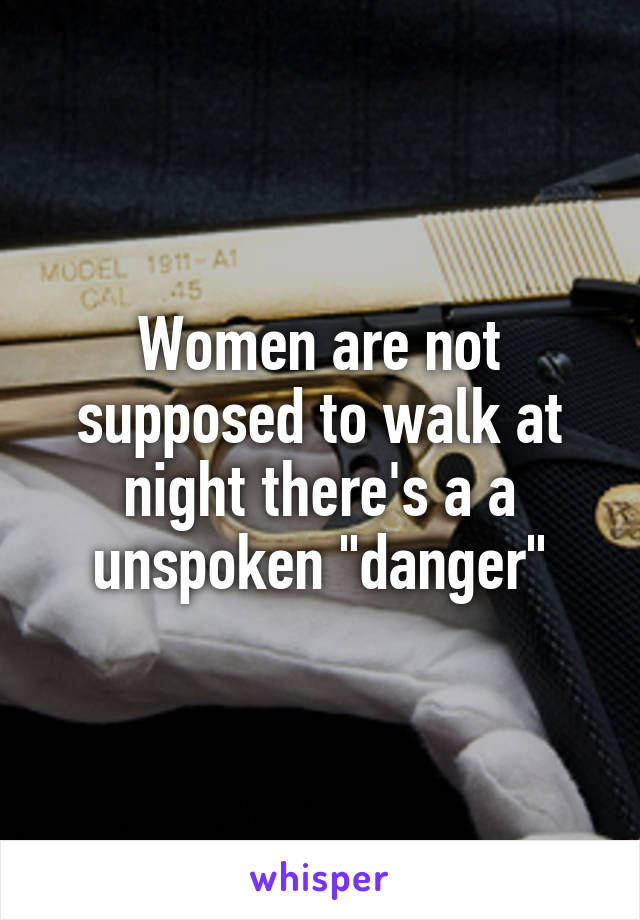 Women are not supposed to walk at night there's a a unspoken "danger"