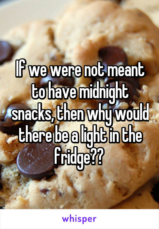 If we were not meant to have midnight snacks, then why would there be a light in the fridge?? 