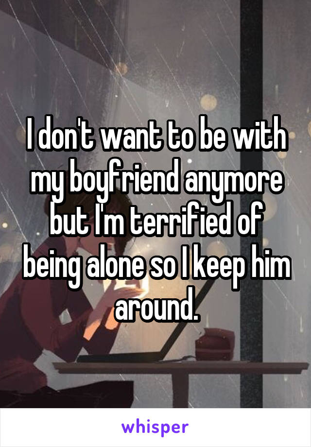 I don't want to be with my boyfriend anymore but I'm terrified of being alone so I keep him around.