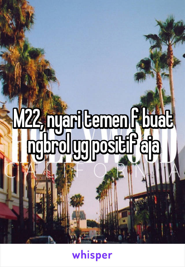 M22, nyari temen f buat ngbrol yg positif aja